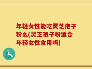 年轻女性能吃灵芝孢子粉么(灵芝孢子粉适合年轻女性食用吗)