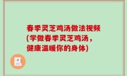 春季灵芝鸡汤做法视频(学做春季灵芝鸡汤，健康温暖你的身体)
