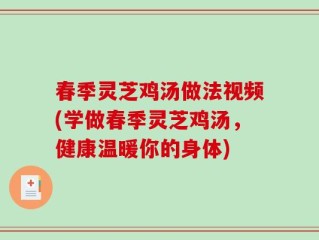 春季灵芝鸡汤做法视频(学做春季灵芝鸡汤，健康温暖你的身体)