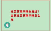 吃灵芝孢子粉全身红？金芝红灵芝孢子粉怎么样