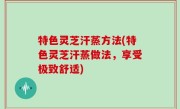 特色灵芝汗蒸方法(特色灵芝汗蒸做法，享受极致舒适)