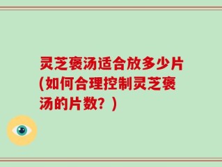 灵芝褒汤适合放多少片(如何合理控制灵芝褒汤的片数？)