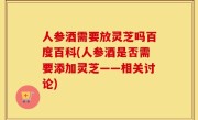 人参酒需要放灵芝吗百度百科(人参酒是否需要添加灵芝——相关讨论)