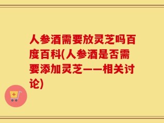 人参酒需要放灵芝吗百度百科(人参酒是否需要添加灵芝——相关讨论)