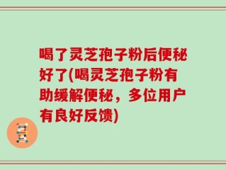喝了灵芝孢子粉后便秘好了(喝灵芝孢子粉有助缓解便秘，多位用户有良好反馈)