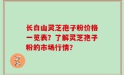 长白山灵芝孢子粉价格一览表？了解灵芝孢子粉的市场行情？
