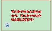 灵芝孢子粉有点潮还能吃吗？灵芝孢子粉储存和食用注意事项？