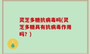 灵芝多糖抗病毒吗(灵芝多糖具有抗病毒作用吗？)