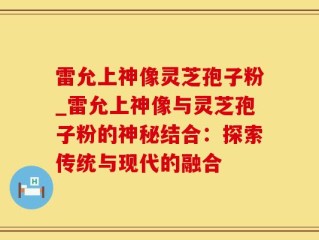 雷允上神像灵芝孢子粉_雷允上神像与灵芝孢子粉的神秘结合：探索传统与现代的融合