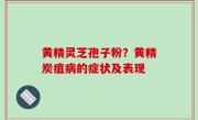 黄精灵芝孢子粉？黄精炭疽病的症状及表现