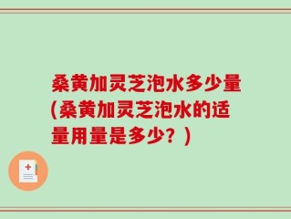 桑黄加灵芝泡水多少量(桑黄加灵芝泡水的适量用量是多少？)