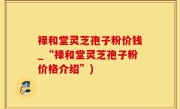 禄和堂灵芝孢子粉价钱_“禄和堂灵芝孢子粉价格介绍”)