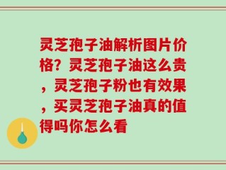 灵芝孢子油解析图片价格？灵芝孢子油这么贵，灵芝孢子粉也有效果，买灵芝孢子油真的值得吗你怎么看