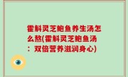 霍斛灵芝鲍鱼养生汤怎么熬(霍斛灵芝鲍鱼汤：双倍营养滋润身心)