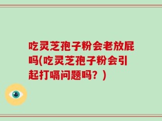 吃灵芝孢子粉会老放屁吗(吃灵芝孢子粉会引起打嗝问题吗？)