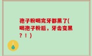 孢子粉喝完牙都黑了(喝孢子粉后，牙齿变黑？！)