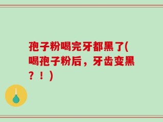孢子粉喝完牙都黑了(喝孢子粉后，牙齿变黑？！)