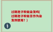 过期孢子粉能染发吗(过期孢子粉能否作为染发剂使用？)