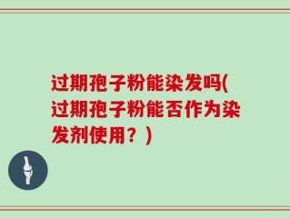 过期孢子粉能染发吗(过期孢子粉能否作为染发剂使用？)