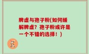 脾虚与孢子粉(如何缓解脾虚？孢子粉或许是一个不错的选择！)