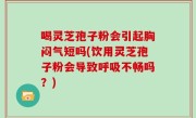 喝灵芝孢子粉会引起胸闷气短吗(饮用灵芝孢子粉会导致呼吸不畅吗？)