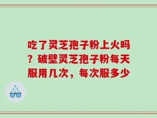 吃了灵芝孢子粉上火吗？破壁灵芝孢子粉每天服用几次，每次服多少