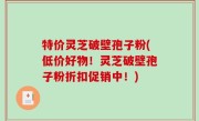 特价灵芝破壁孢子粉(低价好物！灵芝破壁孢子粉折扣促销中！)