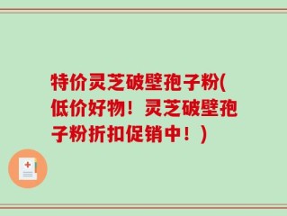 特价灵芝破壁孢子粉(低价好物！灵芝破壁孢子粉折扣促销中！)