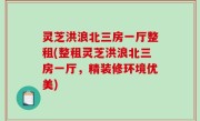 灵芝洪浪北三房一厅整租(整租灵芝洪浪北三房一厅，精装修环境优美)