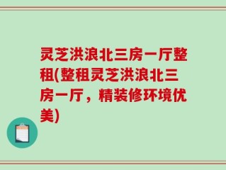 灵芝洪浪北三房一厅整租(整租灵芝洪浪北三房一厅，精装修环境优美)