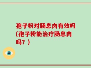孢子粉对肠息肉有效吗(孢子粉能治疗肠息肉吗？)