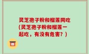 灵芝孢子粉和榴莲同吃(灵芝孢子粉和榴莲一起吃，有没有危害？)