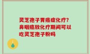 灵芝孢子胃癌症化疗？鼻咽癌放化疗期间可以吃灵芝孢子粉吗