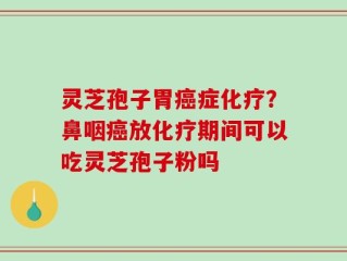 灵芝孢子胃癌症化疗？鼻咽癌放化疗期间可以吃灵芝孢子粉吗