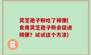 灵芝孢子粉吃了排便(食用灵芝孢子粉会促进排便？试试这个方法)