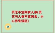 灵芝不宜同食人参(灵芝与人参不宜同食，小心养生误区)