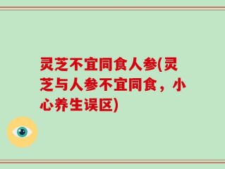 灵芝不宜同食人参(灵芝与人参不宜同食，小心养生误区)