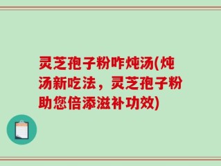 灵芝孢子粉咋炖汤(炖汤新吃法，灵芝孢子粉助您倍添滋补功效)