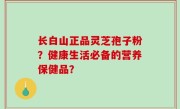 长白山正品灵芝孢子粉？健康生活必备的营养保健品？