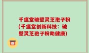 千瘟堂破壁灵芝孢子粉(千瘟堂创新科技：破壁灵芝孢子粉助健康)