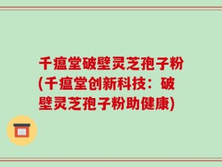 千瘟堂破壁灵芝孢子粉(千瘟堂创新科技：破壁灵芝孢子粉助健康)