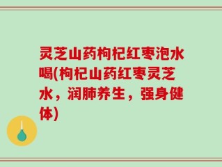 灵芝山药枸杞红枣泡水喝(枸杞山药红枣灵芝水，润肺养生，强身健体)