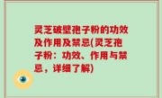灵芝破壁孢子粉的功效及作用及禁忌(灵芝孢子粉：功效、作用与禁忌，详细了解)