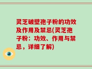灵芝破壁孢子粉的功效及作用及禁忌(灵芝孢子粉：功效、作用与禁忌，详细了解)