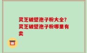 灵芝破壁孢子粉大全？灵芝破壁孢子粉哪里有卖