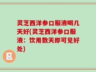 灵芝西洋参口服液喝几天好(灵芝西洋参口服液：饮用数天即可见好处)