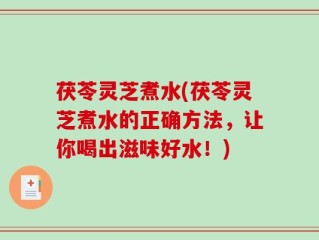 茯苓灵芝煮水(茯苓灵芝煮水的正确方法，让你喝出滋味好水！)