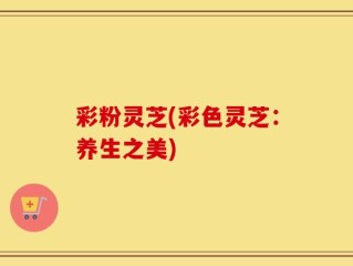 彩粉灵芝(彩色灵芝：养生之美)