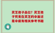 灵芝孢子品位？灵芝孢子究竟在灵芝的伞面还是伞底有相关参考书籍
