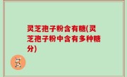 灵芝孢子粉含有糖(灵芝孢子粉中含有多种糖分)